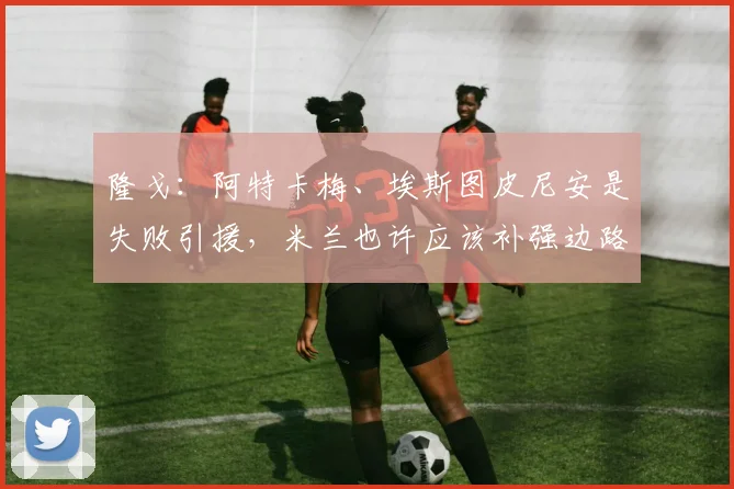 隆戈：阿特卡梅、埃斯图皮尼安是失败引援，米兰也许应该补强边路